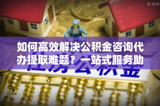 塔城如何高效解决公积金咨询代办提取难题？一站式服务助您轻松搞定
