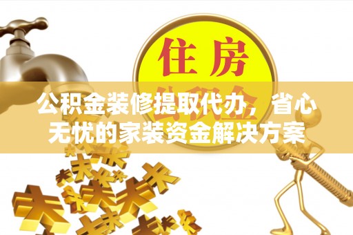 塔城公积金装修提取代办，省心无忧的家装资金解决方案