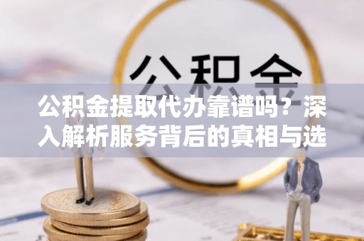 塔城公积金提取代办靠谱吗？深入解析服务背后的真相与选择指南