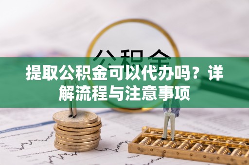 塔城提取公积金可以代办吗？详解流程与注意事项