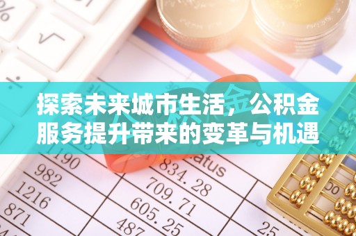 塔城探索未来城市生活，公积金服务提升带来的变革与机遇