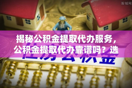 塔城揭秘公积金提取代办服务，公积金提取代办靠谱吗？选择需谨慎