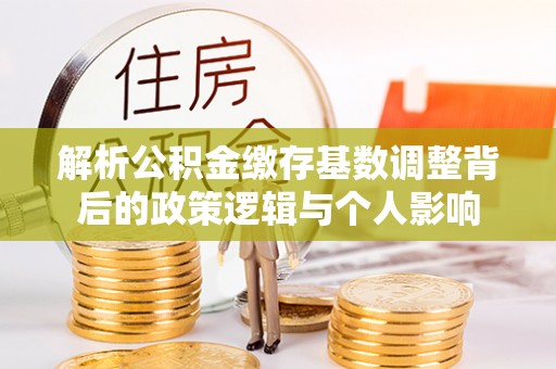 塔城解析公积金缴存基数调整背后的政策逻辑与个人影响