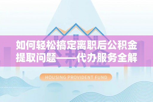 塔城如何轻松搞定离职后公积金提取问题——代办服务全解析