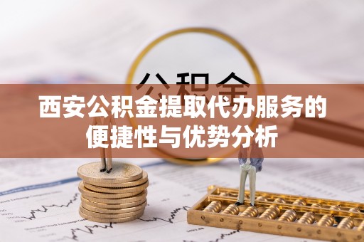 塔城西安公积金提取代办服务的便捷性与优势分析