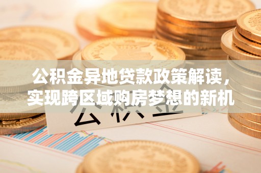 塔城公积金异地贷款政策解读，实现跨区域购房梦想的新机遇