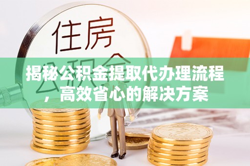 塔城揭秘公积金提取代办理流程，高效省心的解决方案