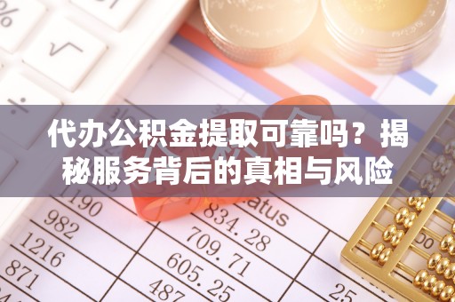 塔城代办公积金提取可靠吗？揭秘服务背后的真相与风险