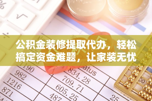 塔城公积金装修提取代办，轻松搞定资金难题，让家装无忧
