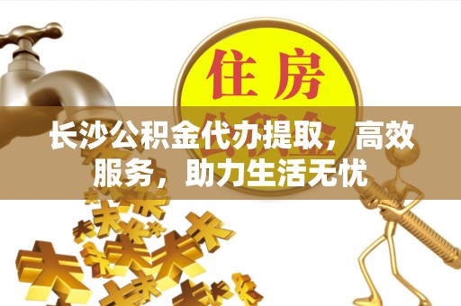 塔城长沙公积金代办提取，高效服务，助力生活无忧
