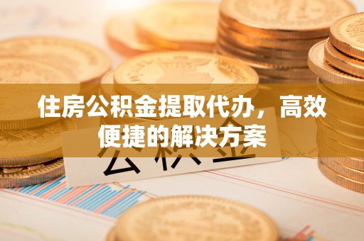 塔城住房公积金提取代办，高效便捷的解决方案