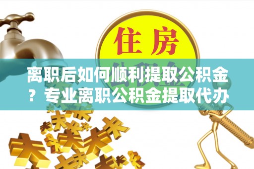 塔城离职后如何顺利提取公积金？专业离职公积金提取代办服务指南
