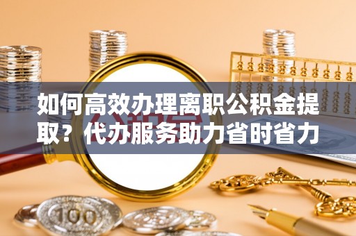 塔城如何高效办理离职公积金提取？代办服务助力省时省力