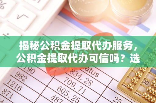 塔城揭秘公积金提取代办服务，公积金提取代办可信吗？选择前你需要知道的真相