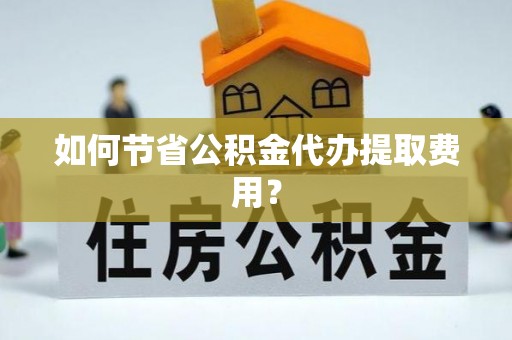塔城如何节省公积金代办提取费用？