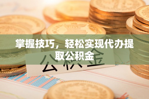 塔城掌握技巧，轻松实现代办提取公积金