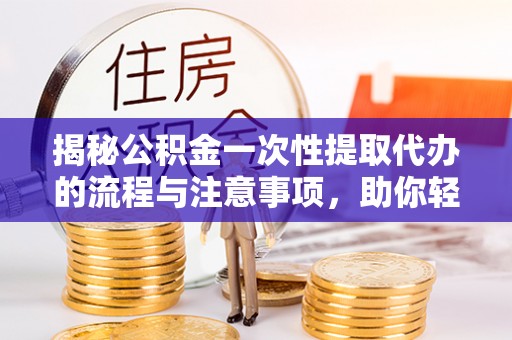 塔城揭秘公积金一次性提取代办的流程与注意事项，助你轻松搞定财务规划