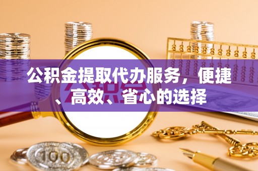 塔城公积金提取代办服务，便捷、高效、省心的选择