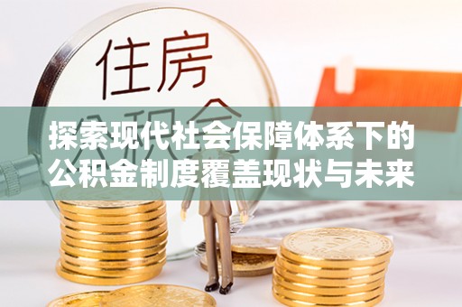 塔城探索现代社会保障体系下的公积金制度覆盖现状与未来发展