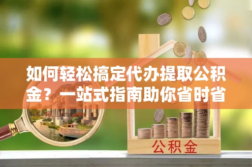 塔城如何轻松搞定代办提取公积金？一站式指南助你省时省心