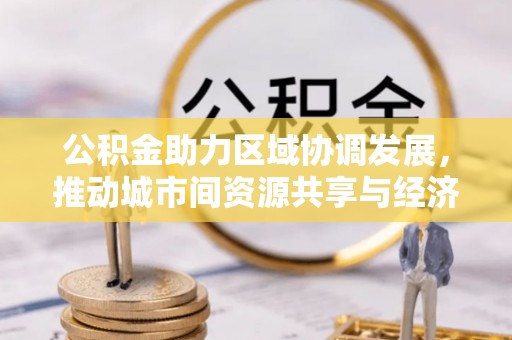 塔城公积金助力区域协调发展，推动城市间资源共享与经济均衡发展