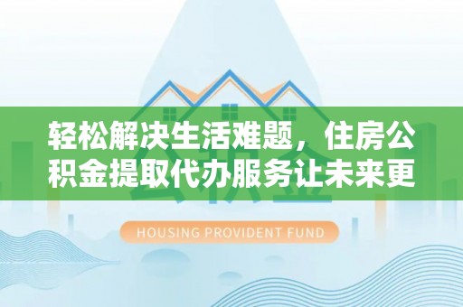 塔城轻松解决生活难题，住房公积金提取代办服务让未来更安心