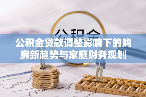 塔城公积金贷款调整影响下的购房新趋势与家庭财务规划