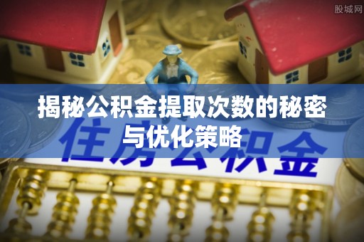 塔城揭秘公积金提取次数的秘密与优化策略