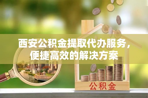 塔城西安公积金提取代办服务，便捷高效的解决方案