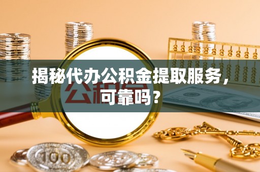 塔城揭秘代办公积金提取服务，可靠吗？
