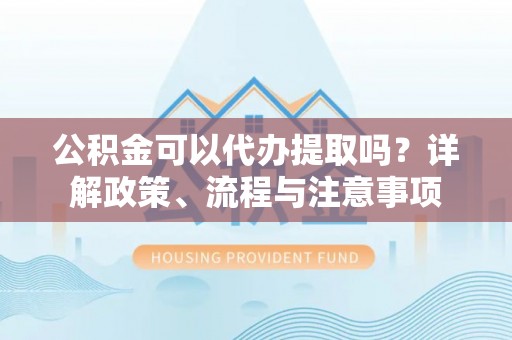 塔城公积金可以代办提取吗？详解政策、流程与注意事项