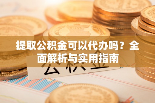 塔城提取公积金可以代办吗？全面解析与实用指南