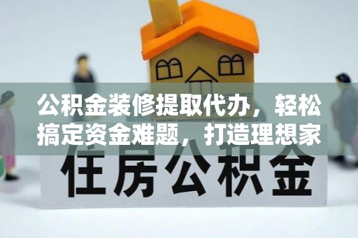 塔城公积金装修提取代办，轻松搞定资金难题，打造理想家居