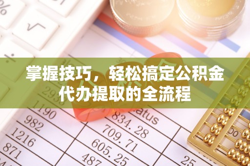塔城掌握技巧，轻松搞定公积金代办提取的全流程