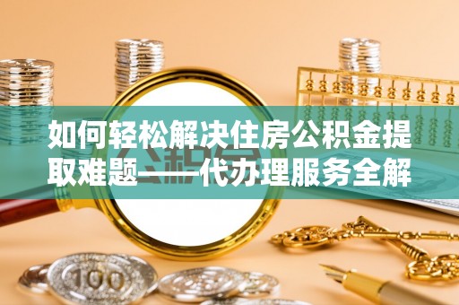 塔城如何轻松解决住房公积金提取难题——代办理服务全解析
