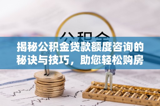 塔城揭秘公积金贷款额度咨询的秘诀与技巧，助您轻松购房！