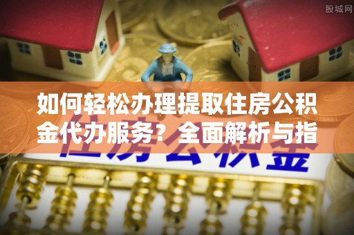 塔城如何轻松办理提取住房公积金代办服务？全面解析与指南