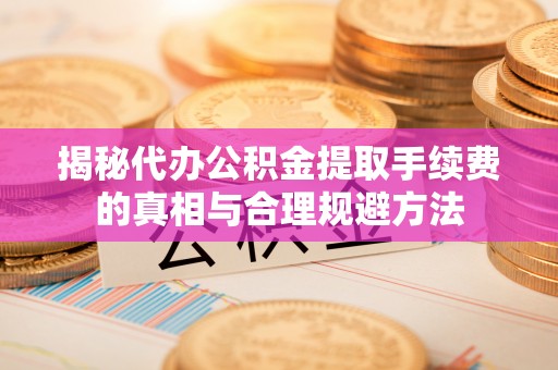 塔城揭秘代办公积金提取手续费的真相与合理规避方法
