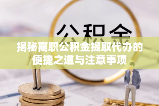塔城揭秘离职公积金提取代办的便捷之道与注意事项