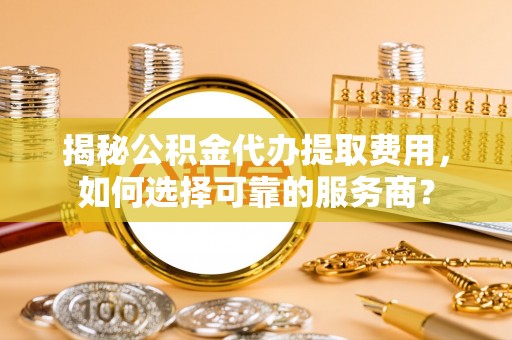 塔城揭秘公积金代办提取费用，如何选择可靠的服务商？