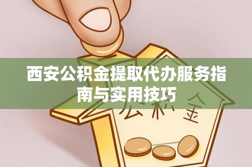 塔城西安公积金提取代办服务指南与实用技巧