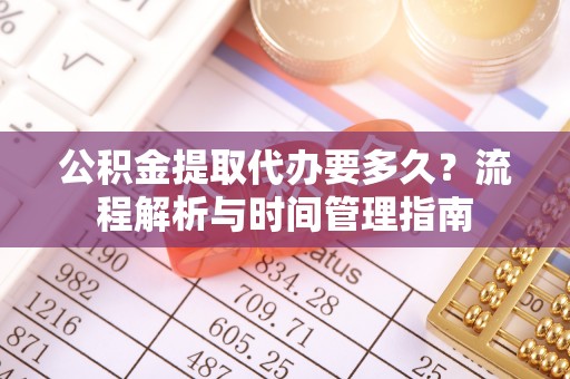 塔城公积金提取代办要多久？流程解析与时间管理指南