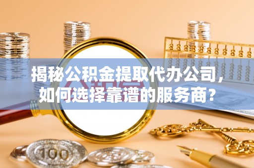 塔城揭秘公积金提取代办公司，如何选择靠谱的服务商？