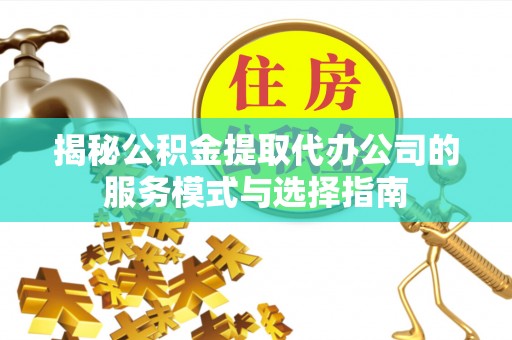 塔城揭秘公积金提取代办公司的服务模式与选择指南