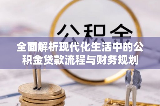 塔城全面解析现代化生活中的公积金贷款流程与财务规划