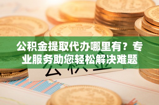 塔城公积金提取代办哪里有？专业服务助您轻松解决难题