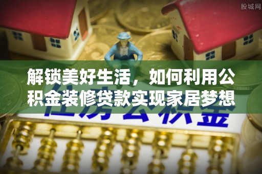 塔城解锁美好生活，如何利用公积金装修贷款实现家居梦想