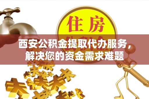 塔城西安公积金提取代办服务，解决您的资金需求难题