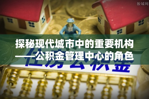 塔城探秘现代城市中的重要机构——公积金管理中心的角色与使命