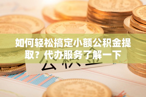 塔城如何轻松搞定小额公积金提取？代办服务了解一下